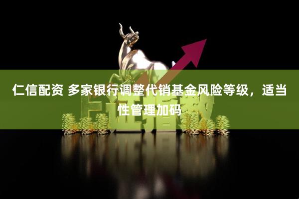仁信配资 多家银行调整代销基金风险等级，适当性管理加码