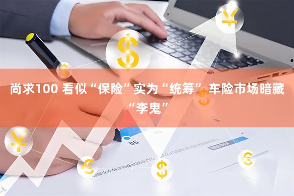 尚求100 看似“保险”实为“统筹” 车险市场暗藏“李鬼”
