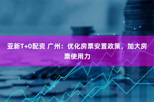 亚新T+0配资 广州：优化房票安置政策，加大房票使用力