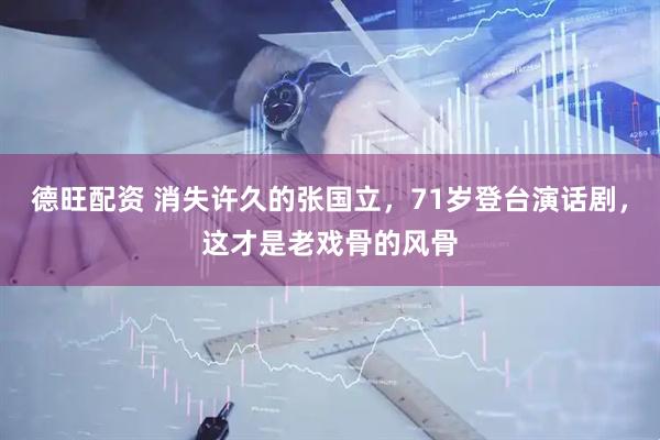 德旺配资 消失许久的张国立，71岁登台演话剧，这才是老戏骨的风骨