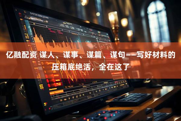 亿融配资 谋人、谋事、谋篇、谋句——写好材料的压箱底绝活，全在这了