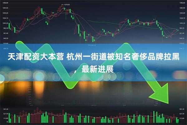天津配资大本营 杭州一街道被知名奢侈品牌拉黑，最新进展