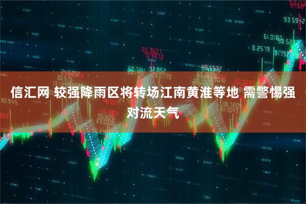 信汇网 较强降雨区将转场江南黄淮等地 需警惕强对流天气