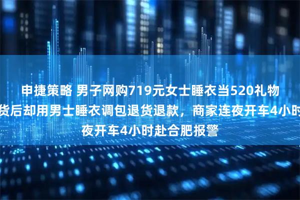 申捷策略 男子网购719元女士睡衣当520礼物送女友，收货后却用男士睡衣调包退货退款，商家连夜开车4小时赴合肥报警