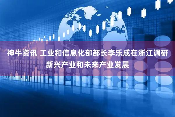 神牛资讯 工业和信息化部部长李乐成在浙江调研新兴产业和未来产业发展