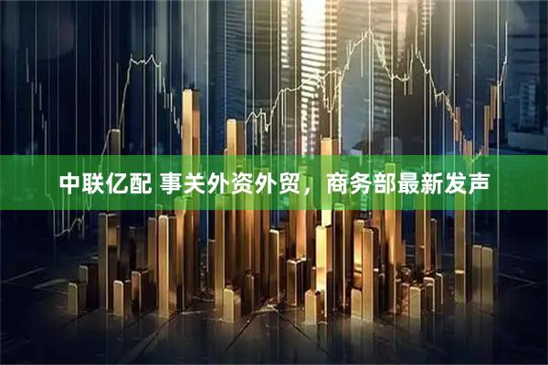中联亿配 事关外资外贸，商务部最新发声