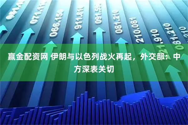 赢金配资网 伊朗与以色列战火再起，外交部：中方深表关切