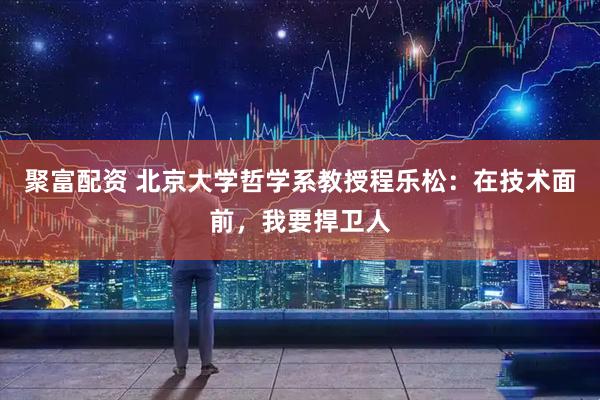 聚富配资 北京大学哲学系教授程乐松：在技术面前，我要捍卫人