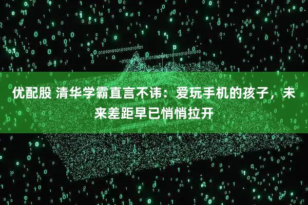 优配股 清华学霸直言不讳：爱玩手机的孩子，未来差距早已悄悄拉开