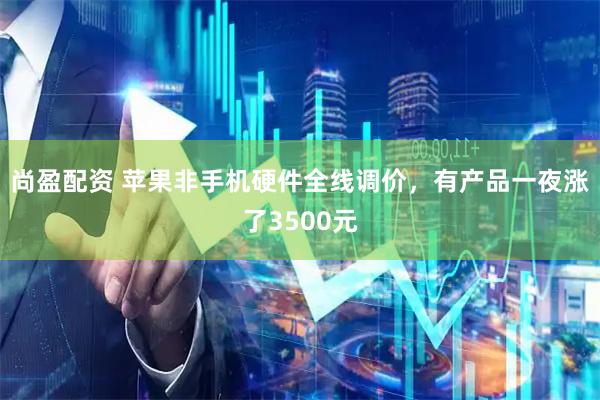尚盈配资 苹果非手机硬件全线调价,有产品一夜涨了3500元