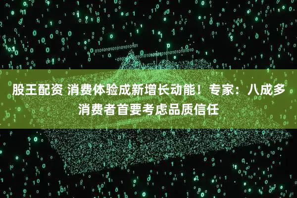 股王配资 消费体验成新增长动能!专家:八成多消费者首要考虑品质信任