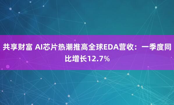共享财富 AI芯片热潮推高全球EDA营收：一季度同比增长12.7%