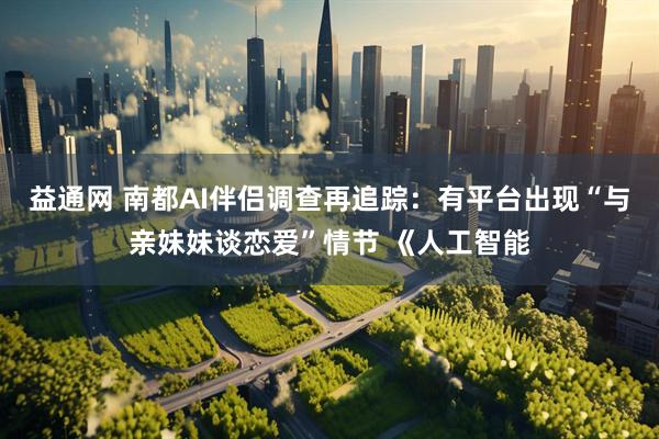 益通网 南都AI伴侣调查再追踪：有平台出现“与亲妹妹谈恋爱”情节 《人工智能