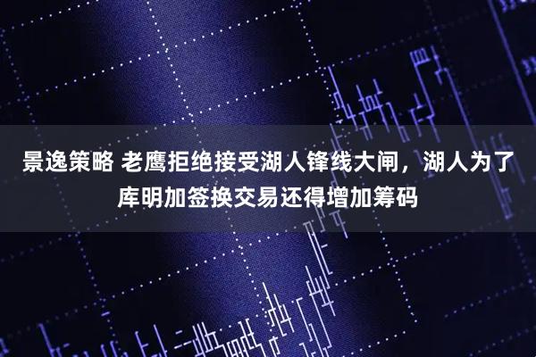 景逸策略 老鹰拒绝接受湖人锋线大闸,湖人为了库明加签换交易还得增加筹码