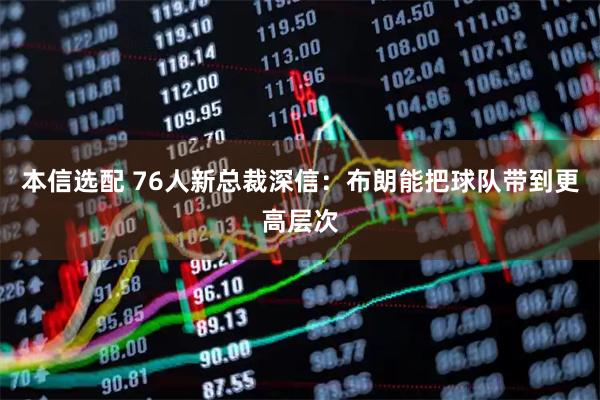 本信选配 76人新总裁深信:布朗能把球队带到更高层次