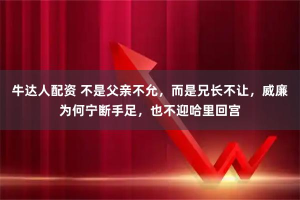 牛达人配资 不是父亲不允，而是兄长不让，威廉为何宁断手足，也不迎哈里回宫