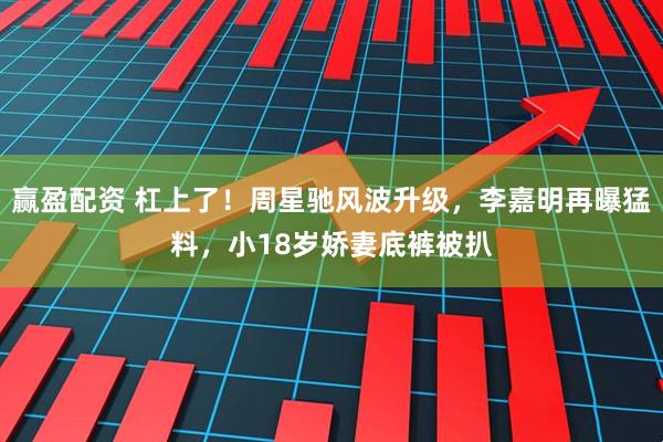 赢盈配资 杠上了！周星驰风波升级，李嘉明再曝猛料，小18岁娇妻底裤被扒