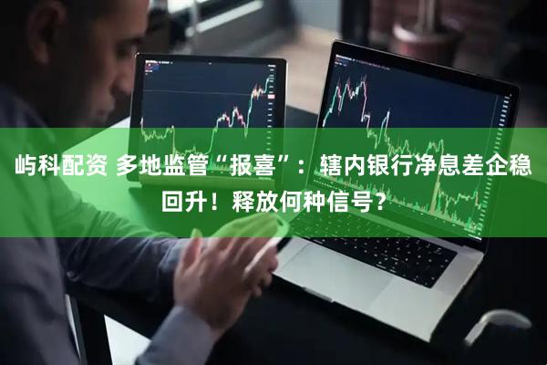 屿科配资 多地监管“报喜”：辖内银行净息差企稳回升！释放何种信号？