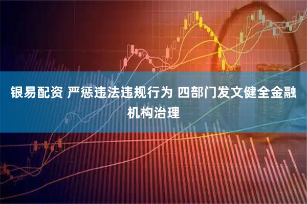 银易配资 严惩违法违规行为 四部门发文健全金融机构治理