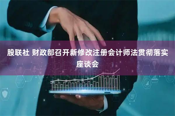 股联社 财政部召开新修改注册会计师法贯彻落实座谈会